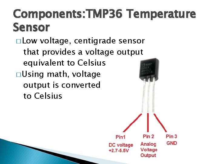 Components: TMP 36 Temperature Sensor � Low voltage, centigrade sensor that provides a voltage Components: TMP 36 Temperature Sensor � Low voltage, centigrade sensor that provides a voltage