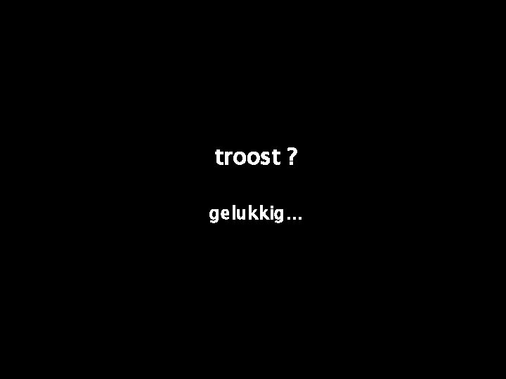 troost ? gelukkig. . . 