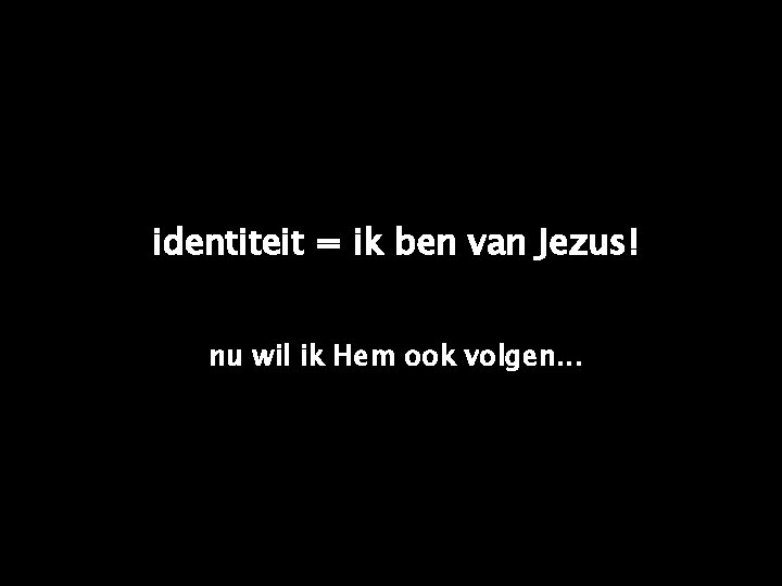 identiteit = ik ben van Jezus! nu wil ik Hem ook volgen. . .