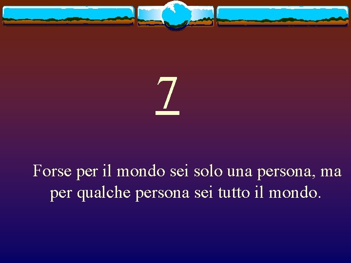 7 Forse per il mondo sei solo una persona, ma per qualche persona sei