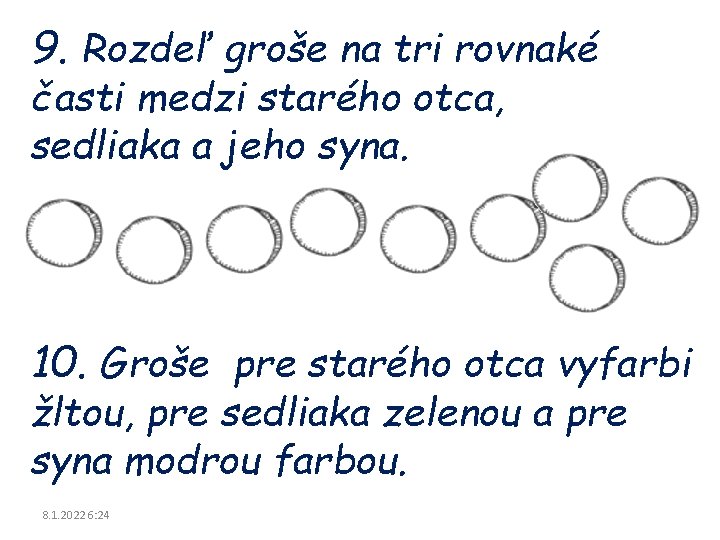 9. Rozdeľ groše na tri rovnaké časti medzi starého otca, sedliaka a jeho syna. 9. Rozdeľ groše na tri rovnaké časti medzi starého otca, sedliaka a jeho syna.
