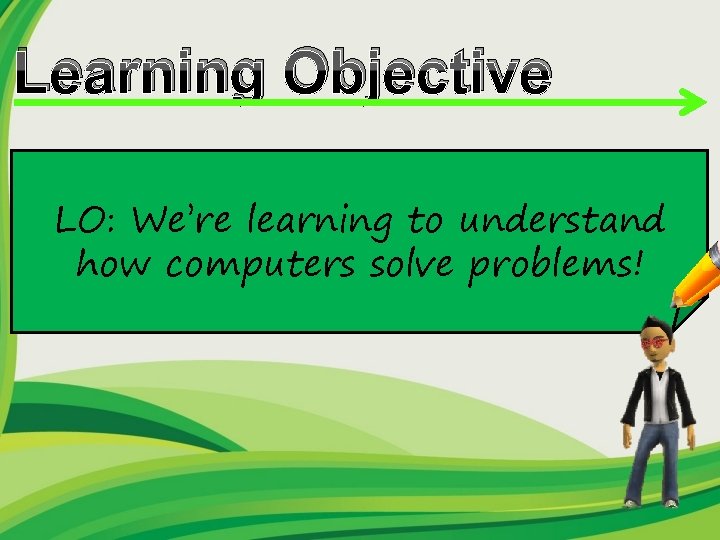 Learning Objective LO: We’re learning to understand how computers solve problems! 