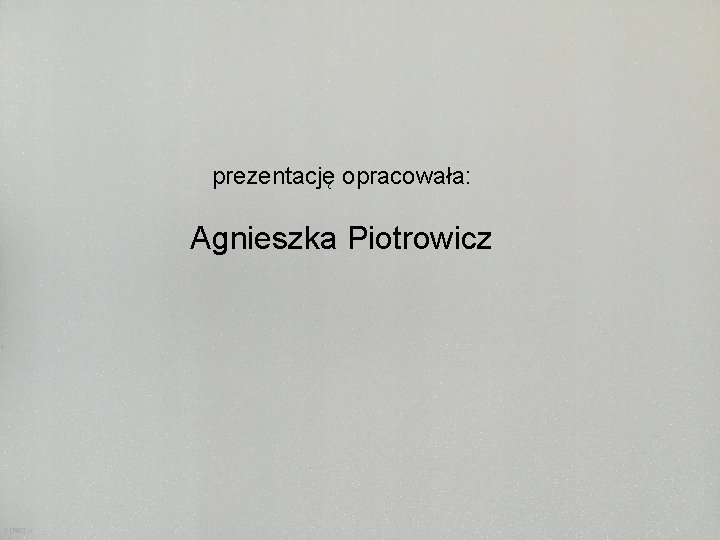 prezentację opracowała: Agnieszka Piotrowicz 