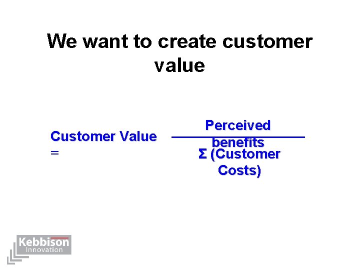 We want to create customer value Customer Value = Perceived benefits Σ (Customer Costs)