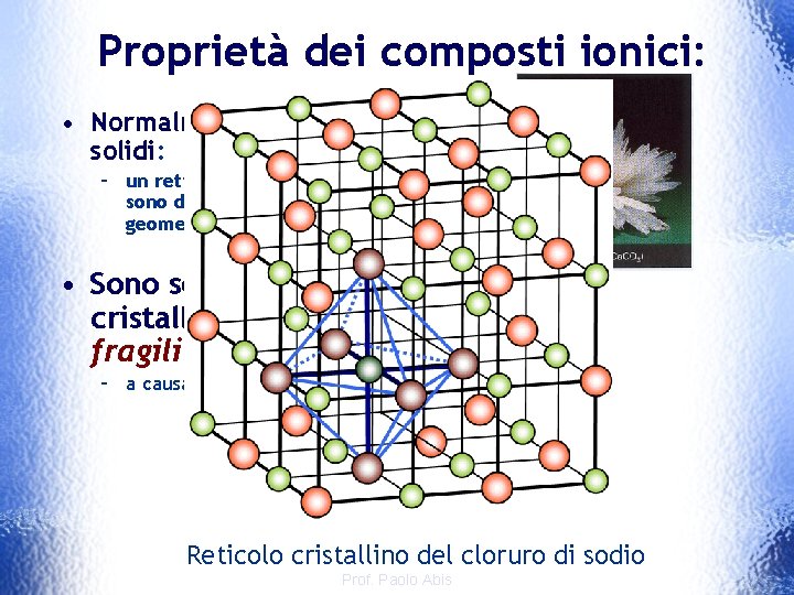 Proprietà dei composti ionici: • Normalmente formano cristalli solidi: – un reticolo cristallino dove