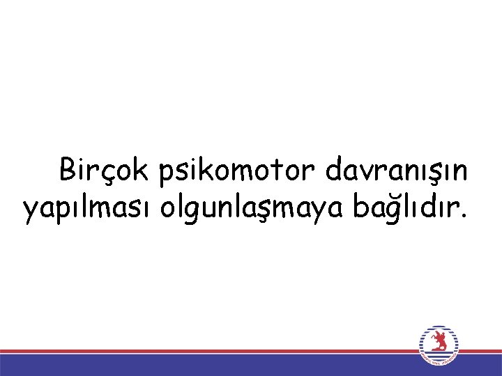 Birçok psikomotor davranışın yapılması olgunlaşmaya bağlıdır. 