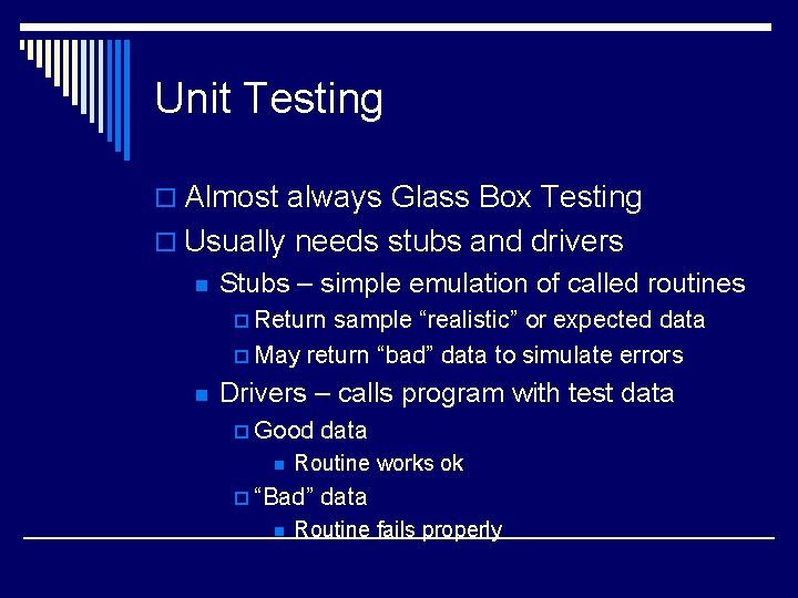 Unit Testing o Almost always Glass Box Testing o Usually needs stubs and drivers Unit Testing o Almost always Glass Box Testing o Usually needs stubs and drivers