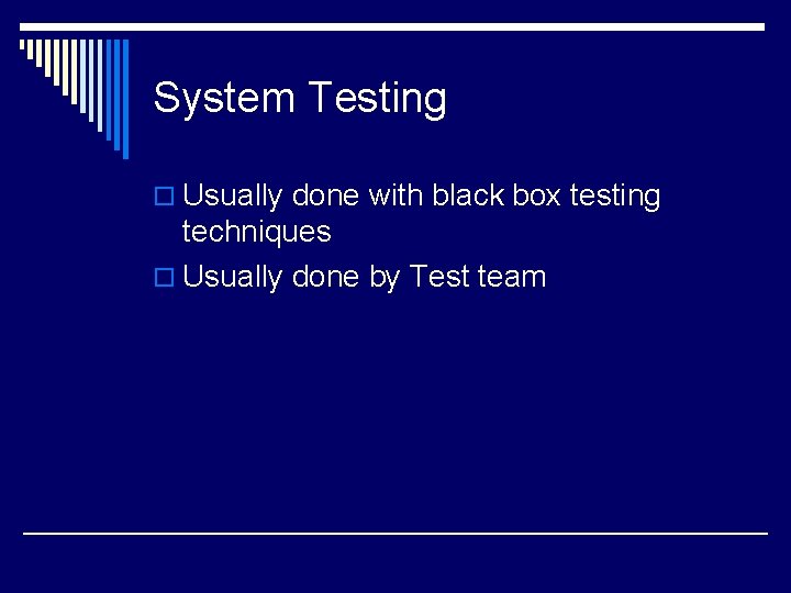 System Testing o Usually done with black box testing techniques o Usually done by