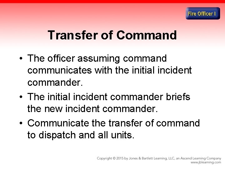Transfer of Command • The officer assuming command communicates with the initial incident commander.
