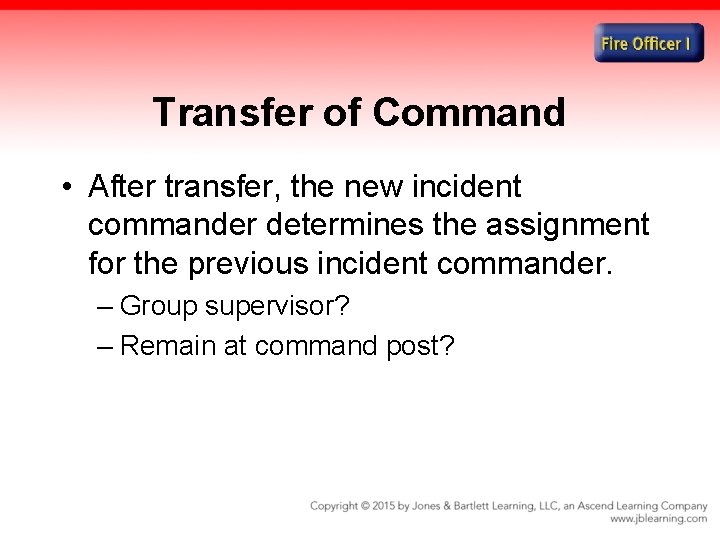 Transfer of Command • After transfer, the new incident commander determines the assignment for