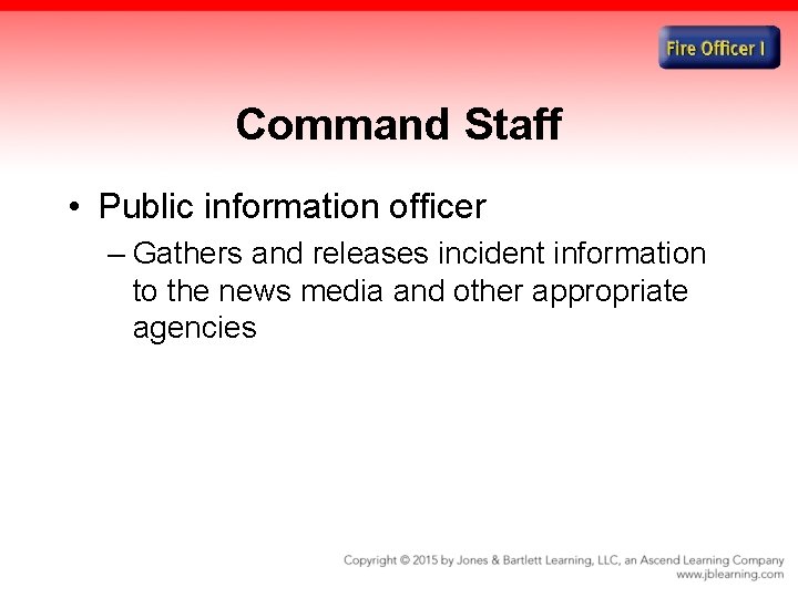 Command Staff • Public information officer – Gathers and releases incident information to the