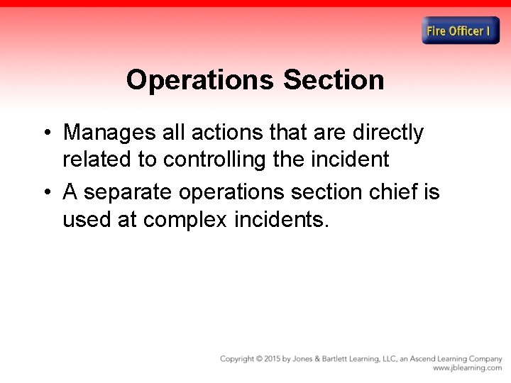 Operations Section • Manages all actions that are directly related to controlling the incident