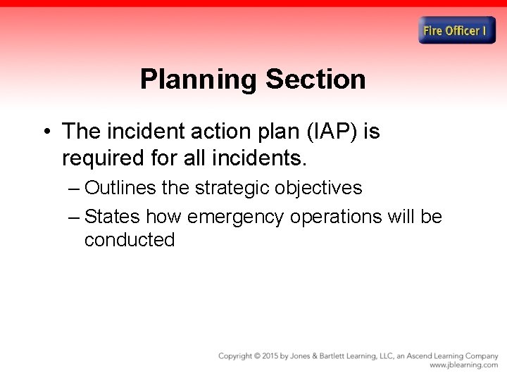 Planning Section • The incident action plan (IAP) is required for all incidents. –