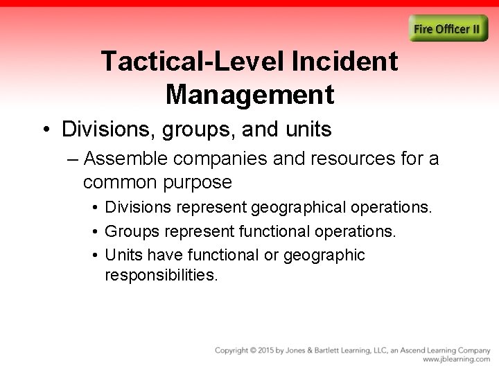 Tactical-Level Incident Management • Divisions, groups, and units – Assemble companies and resources for
