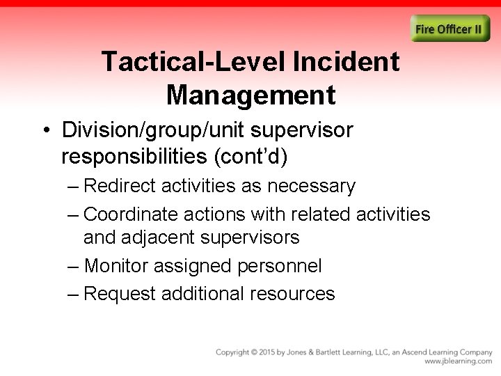 Tactical-Level Incident Management • Division/group/unit supervisor responsibilities (cont’d) – Redirect activities as necessary –