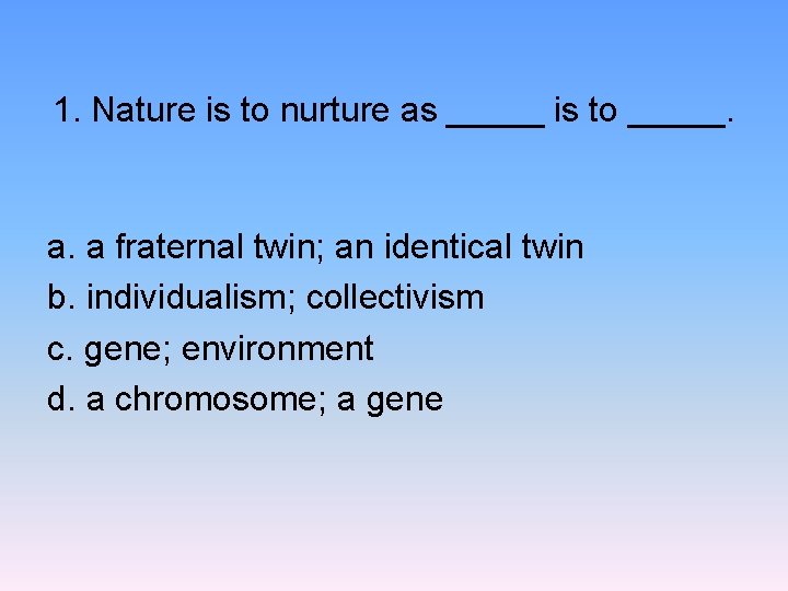 1. Nature is to nurture as _____ is to _____. a. a fraternal twin;