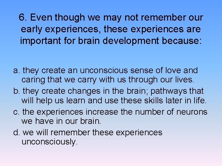 6. Even though we may not remember our early experiences, these experiences are important