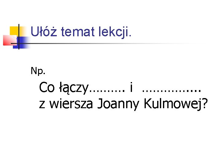 Ułóż temat lekcji. Np. Co łączy………. i …………. . z wiersza Joanny Kulmowej? 