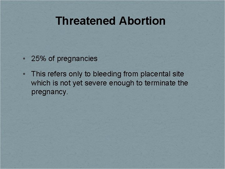 Threatened Abortion • 25% of pregnancies • This refers only to bleeding from placental