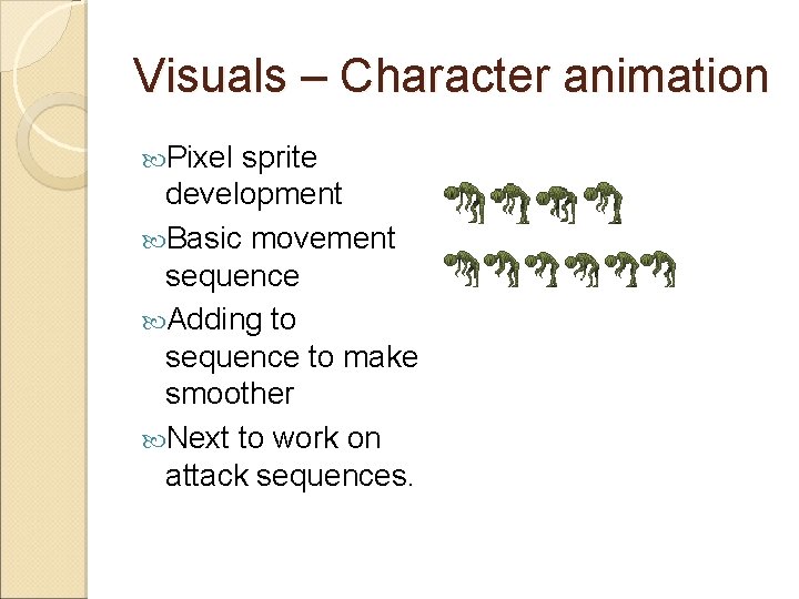 Visuals – Character animation Pixel sprite development Basic movement sequence Adding to sequence to