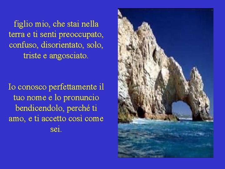 figlio mio, che stai nella terra e ti senti preoccupato, confuso, disorientato, solo, triste