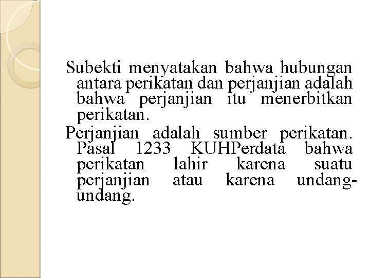 Subekti menyatakan bahwa hubungan antara perikatan dan perjanjian adalah bahwa perjanjian itu menerbitkan perikatan.