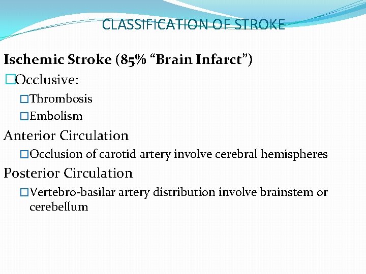 CLASSIFICATION OF STROKE Ischemic Stroke (85% “Brain Infarct”) �Occlusive: �Thrombosis �Embolism Anterior Circulation �Occlusion