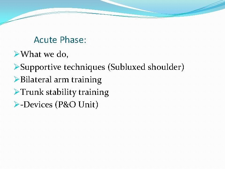 Acute Phase: ØWhat we do, ØSupportive techniques (Subluxed shoulder) ØBilateral arm training ØTrunk stability
