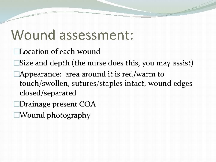 Wound assessment: �Location of each wound �Size and depth (the nurse does this, you