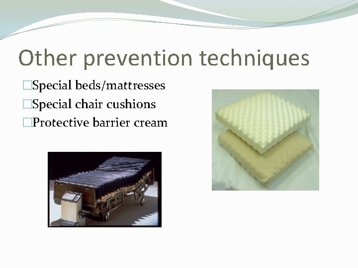 Other prevention techniques �Special beds/mattresses �Special chair cushions �Protective barrier cream 