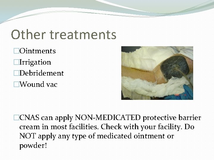 Other treatments �Ointments �Irrigation �Debridement �Wound vac �CNAS can apply NON-MEDICATED protective barrier cream