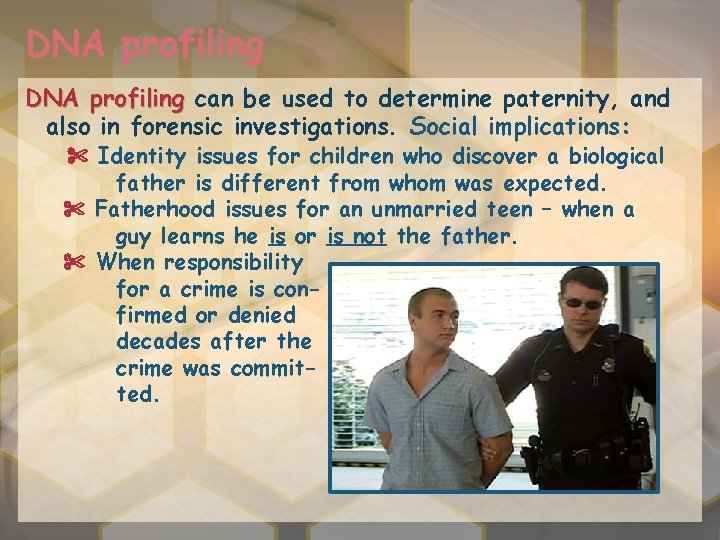 DNA profiling can be used to determine paternity, and also in forensic investigations. Social