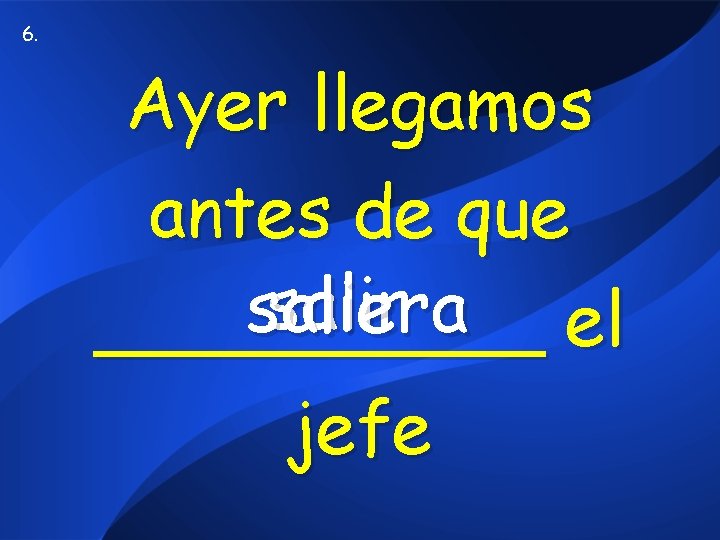 6. Ayer llegamos antes de que salir saliera _____ el jefe 