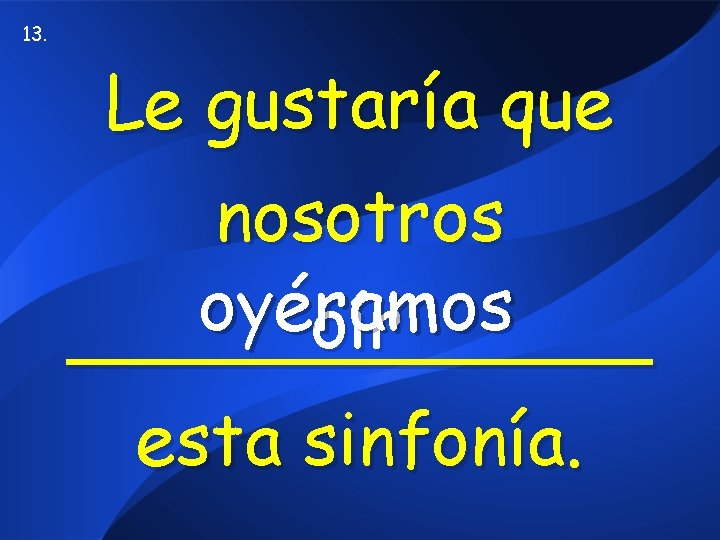 13. Le gustaría que nosotros oyeramos oyéramos oír _______ esta sinfonía. 