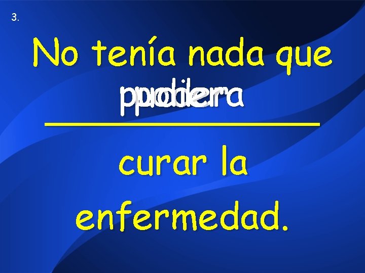 3. No tenía nada que pudiera poder ______ curar la enfermedad. 