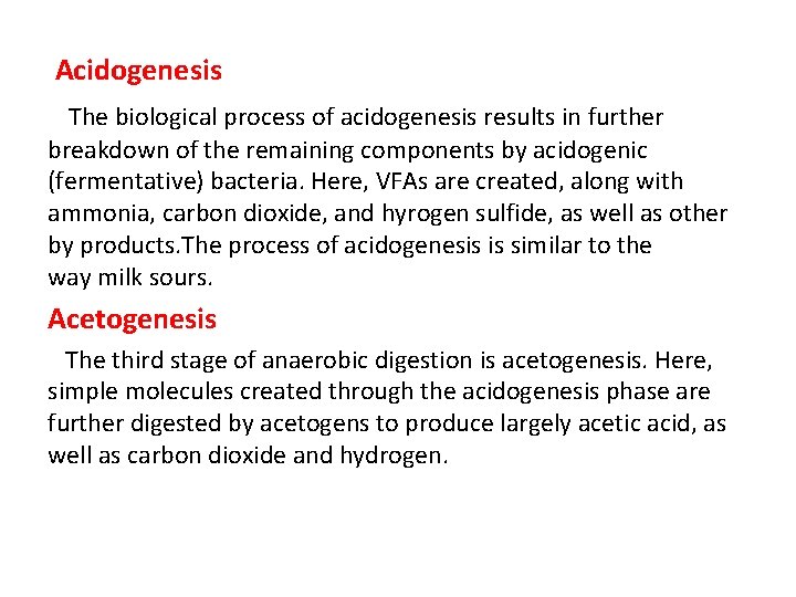 Acidogenesis The biological process of acidogenesis results in further breakdown of the remaining components