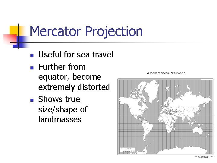 Mercator Projection n Useful for sea travel Further from equator, become extremely distorted Shows Mercator Projection n Useful for sea travel Further from equator, become extremely distorted Shows