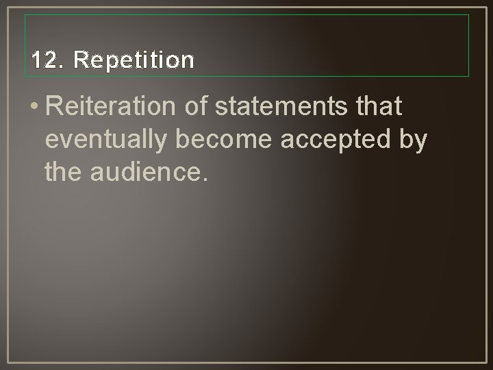 12. Repetition • Reiteration of statements that eventually become accepted by the audience. 