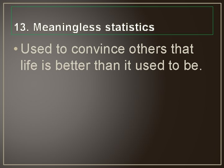 13. Meaningless statistics • Used to convince others that life is better than it
