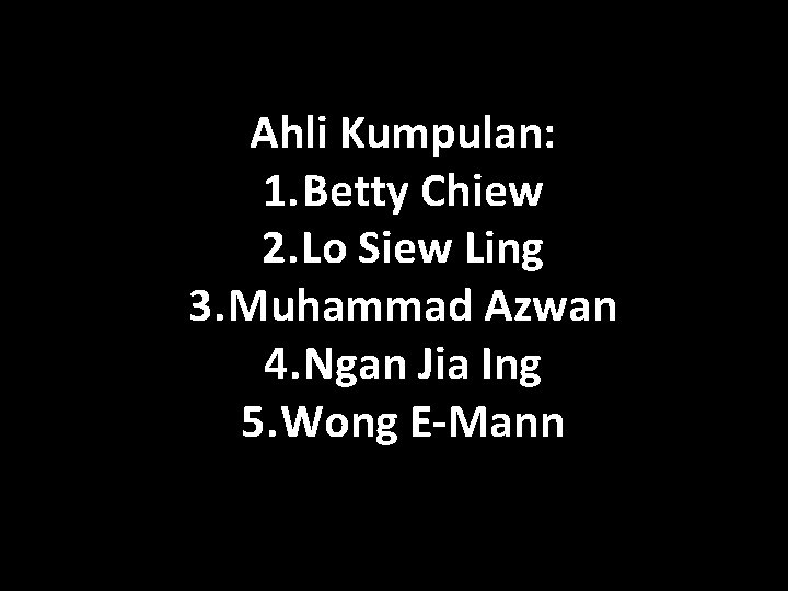 Ahli Kumpulan: 1. Betty Chiew 2. Lo Siew Ling 3. Muhammad Azwan 4. Ngan