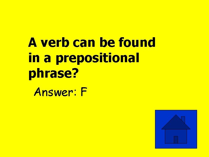A verb can be found in a prepositional phrase? Answer: F 