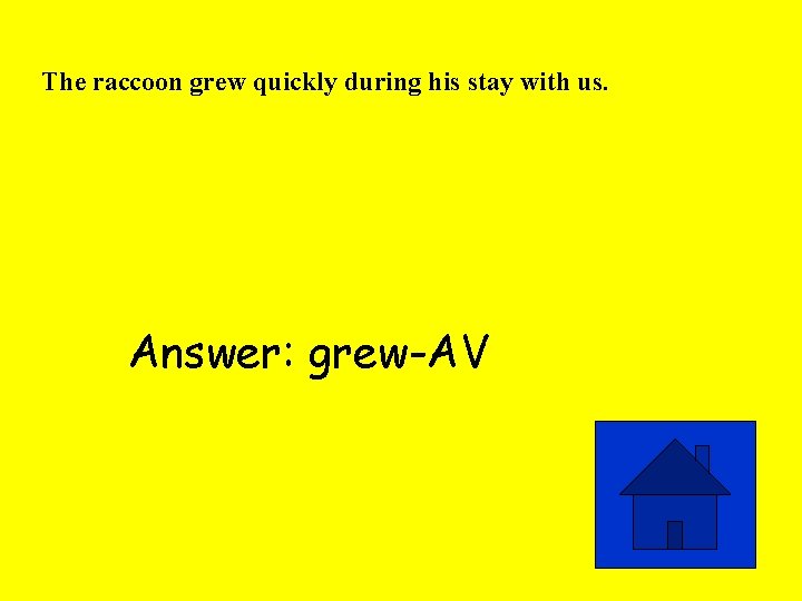 The raccoon grew quickly during his stay with us. Answer: grew-AV 