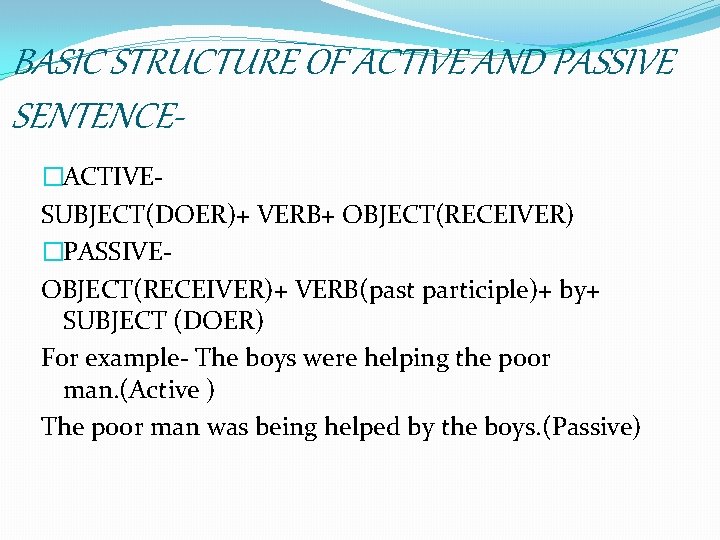 BASIC STRUCTURE OF ACTIVE AND PASSIVE SENTENCE�ACTIVESUBJECT(DOER)+ VERB+ OBJECT(RECEIVER) �PASSIVEOBJECT(RECEIVER)+ VERB(past participle)+ by+ SUBJECT
