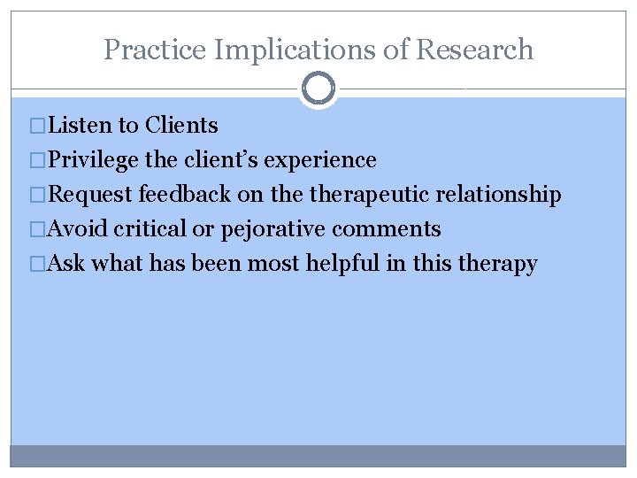 Practice Implications of Research �Listen to Clients �Privilege the client’s experience �Request feedback on