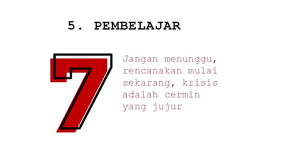 5. PEMBELAJAR Jangan menunggu, rencanakan mulai sekarang, krisis adalah cermin yang jujur 