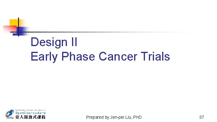 Design II Early Phase Cancer Trials Prepared by Jen-pei Liu, Ph. D 37 