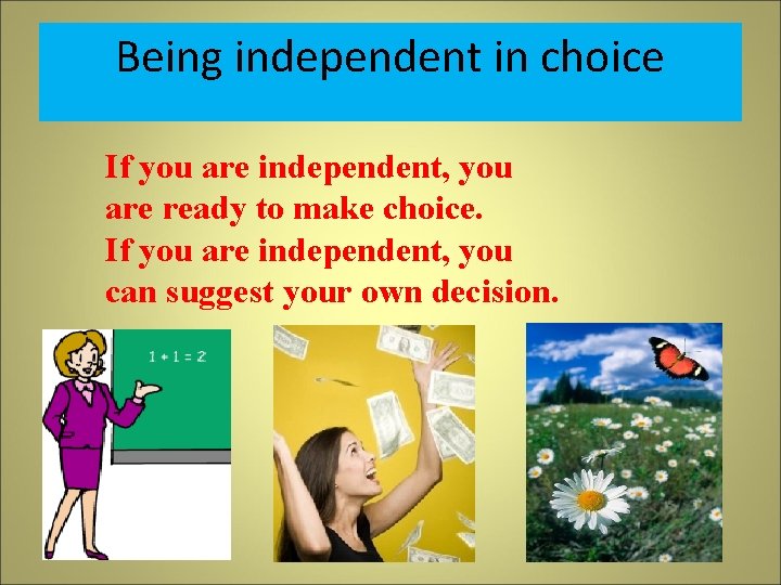 Being independent in choice If you are independent, you are ready to make choice.