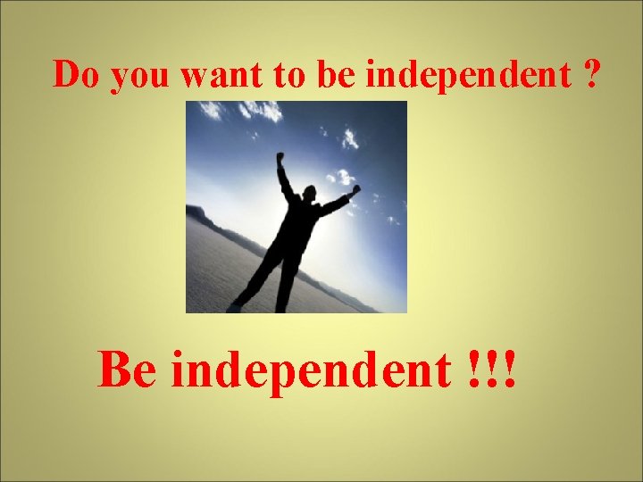 Do you want to be independent ? Be independent !!! 