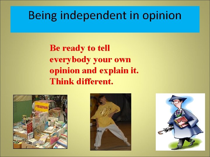 Being independent in opinion Be ready to tell everybody your own opinion and explain