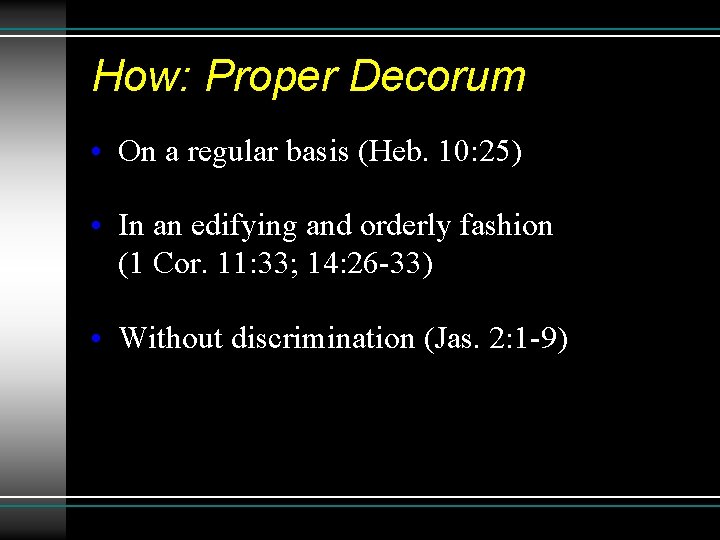 How: Proper Decorum • On a regular basis (Heb. 10: 25) • In an